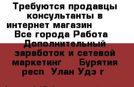 Требуются продавцы-консультанты в интернет-магазин ESSENS - Все города Работа » Дополнительный заработок и сетевой маркетинг   . Бурятия респ.,Улан-Удэ г.